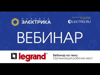 Вебинар Планета Электрика: Legrand | Тема: Организация рабочих мест