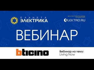 Вебинар Планета Электрика: Bticino | Тема: Living Now