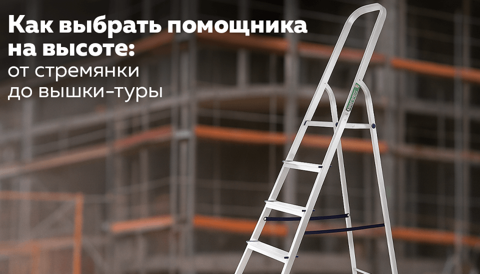 Как выбрать помощника на высоте от стремянки до вышки-туры Как выбрать помощника на высоте от стремянки до вышки-туры