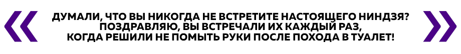 Думали, что вы никогда не встретите настоящего ниндзя? Поздравляю, вы встречали их каждый раз, когда решили не помыть руки после похода в туалет!